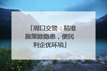 周口交警：精准施策除隐患，便民利企优环境