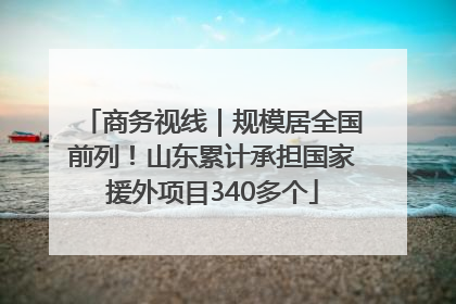 商务视线｜规模居全国前列！山东累计承担国家援外项目340多个