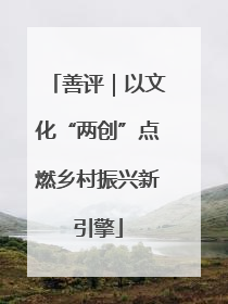 善评｜以文化“两创”点燃乡村振兴新引擎
