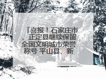 喜报！石家庄市、正定县继续保留全国文明城市荣誉称号 平山县、新乐市获评新一届全国文明城市