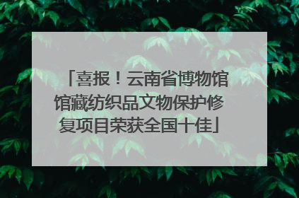 喜报！云南省博物馆馆藏纺织品文物保护修复项目荣获全国十佳