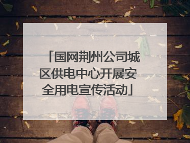 国网荆州公司城区供电中心开展安全用电宣传活动