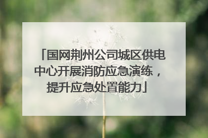 国网荆州公司城区供电中心开展消防应急演练，提升应急处置能力