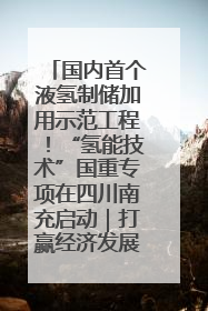 国内首个液氢制储加用示范工程！“氢能技术”国重专项在四川南充启动｜打赢经济发展翻身仗