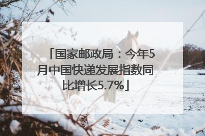 国家邮政局：今年5月中国快递发展指数同比增长5.7%