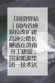 国资驿站｜国内首座原位改扩建高速公路长隧道在济南开工建设；国家能源集团一技术达国际领先水平
