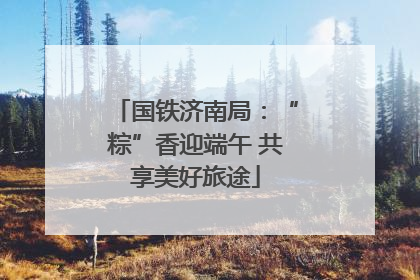 国铁济南局：“粽”香迎端午 共享美好旅途