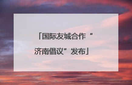 国际友城合作“济南倡议”发布