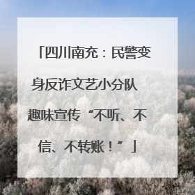 四川南充：民警变身反诈文艺小分队 趣味宣传“不听、不信、不转账！”