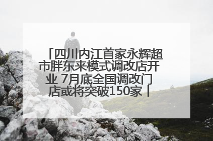 四川内江首家永辉超市胖东来模式调改店开业 7月底全国调改门店或将突破150家丨新经济观察