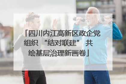 四川内江高新区政企党组织 “结对联建” 共绘基层治理新画卷