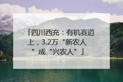 四川西充：有机赛道上，3.2万“新农人”成“兴农人”