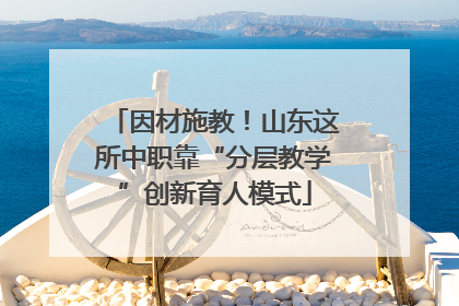因材施教！山东这所中职靠“分层教学”创新育人模式
