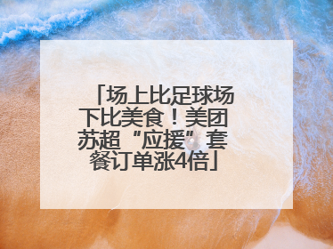 场上比足球场下比美食！美团苏超“应援”套餐订单涨4倍