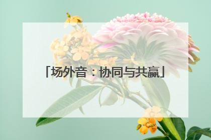 场外音：协同与共赢
