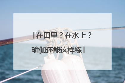在田里？在水上？瑜伽还能这样练