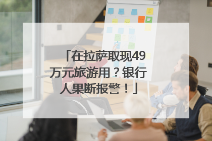 在拉萨取现49万元旅游用？银行人果断报警！