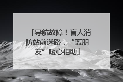 导航故障！盲人消防站前迷路，“蓝朋友”暖心相助