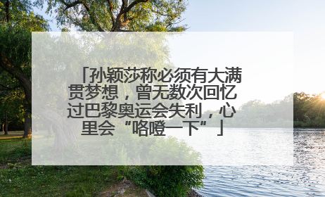 孙颖莎称必须有大满贯梦想，曾无数次回忆过巴黎奥运会失利，心里会“咯噔一下”