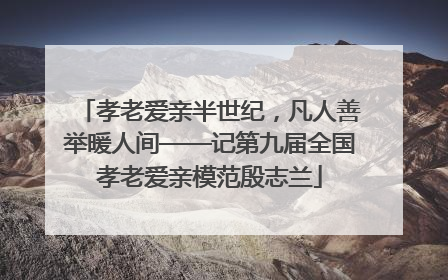 孝老爱亲半世纪，凡人善举暖人间——记第九届全国孝老爱亲模范殷志兰