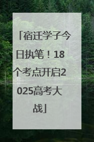 宿迁学子今日执笔！18个考点开启2025高考大战