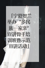 宁夏贺兰举办“多民族一家亲”宣讲骨干培训班暨示范宣讲活动