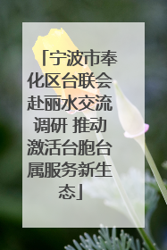 宁波市奉化区台联会赴丽水交流调研 推动激活台胞台属服务新生态