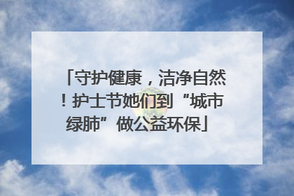 守护健康，洁净自然！护士节她们到“城市绿肺”做公益环保
