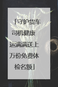 守护货车司机健康 运满满送上万份免费体检名额