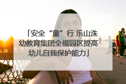 安全“童”行 乐山洙幼教育集团全福园区提高幼儿自我保护能力