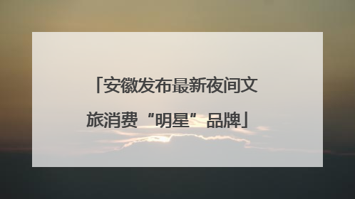 安徽发布最新夜间文旅消费“明星”品牌