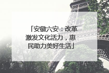 安徽六安：改革激发文化活力，惠民助力美好生活