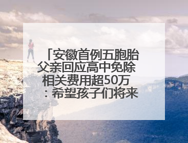 安徽首例五胞胎父亲回应高中免除相关费用超50万：希望孩子们将来不辜负社会各界的帮助与支持