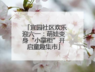宜园社区欢乐迎六一：萌娃变身“小掌柜”开启童趣集市