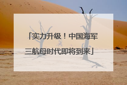 实力升级！中国海军三航母时代即将到来