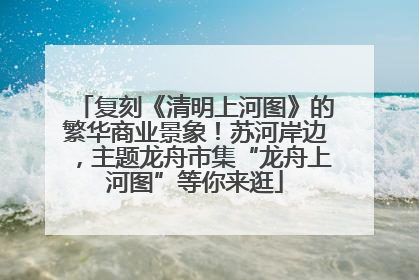 复刻《清明上河图》的繁华商业景象！苏河岸边，主题龙舟市集“龙舟上河图”等你来逛