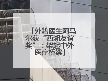 外籍医生阿马尔获“西湖友谊奖”：架起中外医疗桥梁