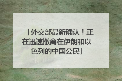 外交部最新确认！正在迅速撤离在伊朗和以色列的中国公民