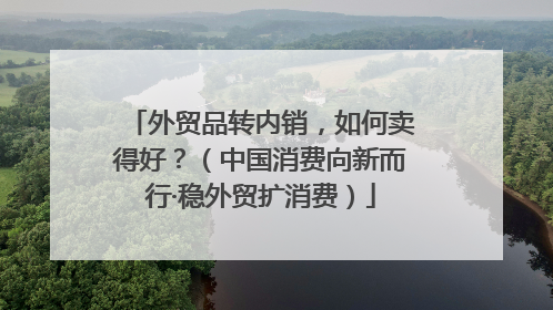 外贸品转内销，如何卖得好？（中国消费向新而行·稳外贸扩消费）
