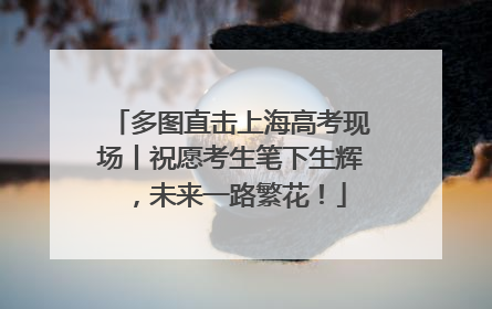 多图直击上海高考现场丨祝愿考生笔下生辉，未来一路繁花！
