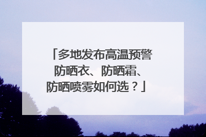 多地发布高温预警 防晒衣、防晒霜、防晒喷雾如何选？