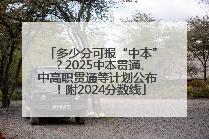 多少分可报“中本”？2025中本贯通、中高职贯通等计划公布！附2024分数线