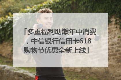 多重福利助燃年中消费，中信银行信用卡618购物节优惠全新上线