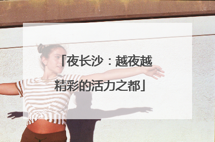夜长沙：越夜越精彩的活力之都