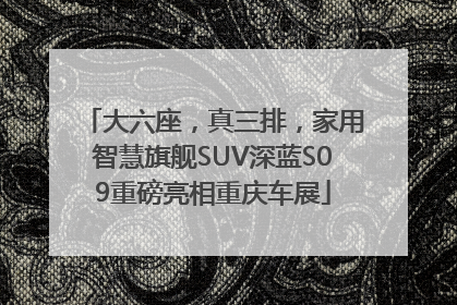 大六座，真三排，家用智慧旗舰SUV深蓝S09重磅亮相重庆车展