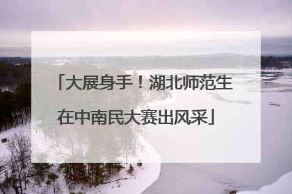大展身手！湖北师范生在中南民大赛出风采