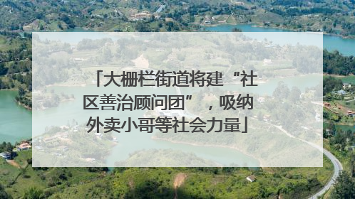 大栅栏街道将建“社区善治顾问团”，吸纳外卖小哥等社会力量