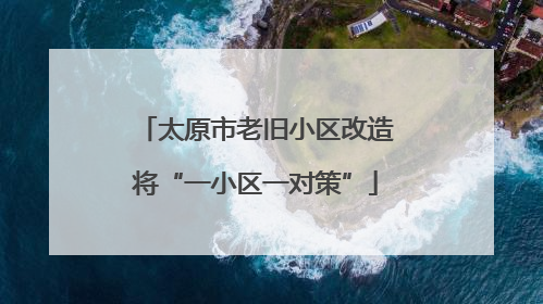 太原市老旧小区改造将“一小区一对策”