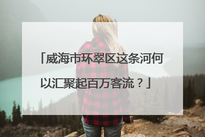 威海市环翠区这条河何以汇聚起百万客流？