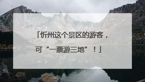 忻州这个景区的游客，可“一票游三地”！